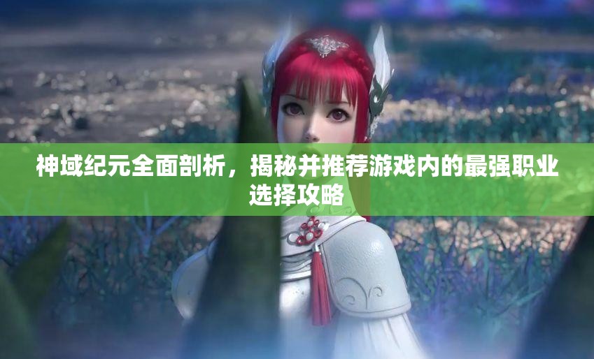 神域紀(jì)元全面剖析，揭秘并推薦游戲內(nèi)的最強職業(yè)選擇攻略