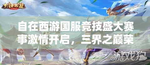自在西游國(guó)服競(jìng)技盛大賽事激情開啟，三界之巔榮耀寶座等你來(lái)征服登頂！