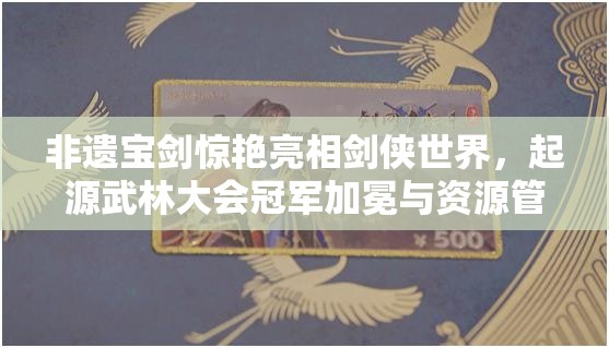 非遺寶劍驚艷亮相劍俠世界，起源武林大會冠軍加冕與資源管理策略解析