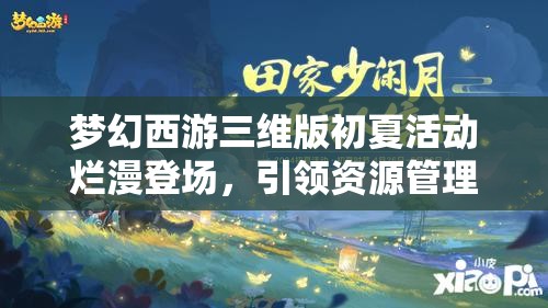夢幻西游三維版初夏活動爛漫登場，引領資源管理全新篇章與體驗