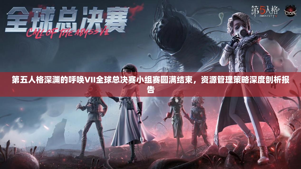 第五人格深淵的呼喚VII全球總決賽小組賽圓滿結(jié)束，資源管理策略深度剖析報告