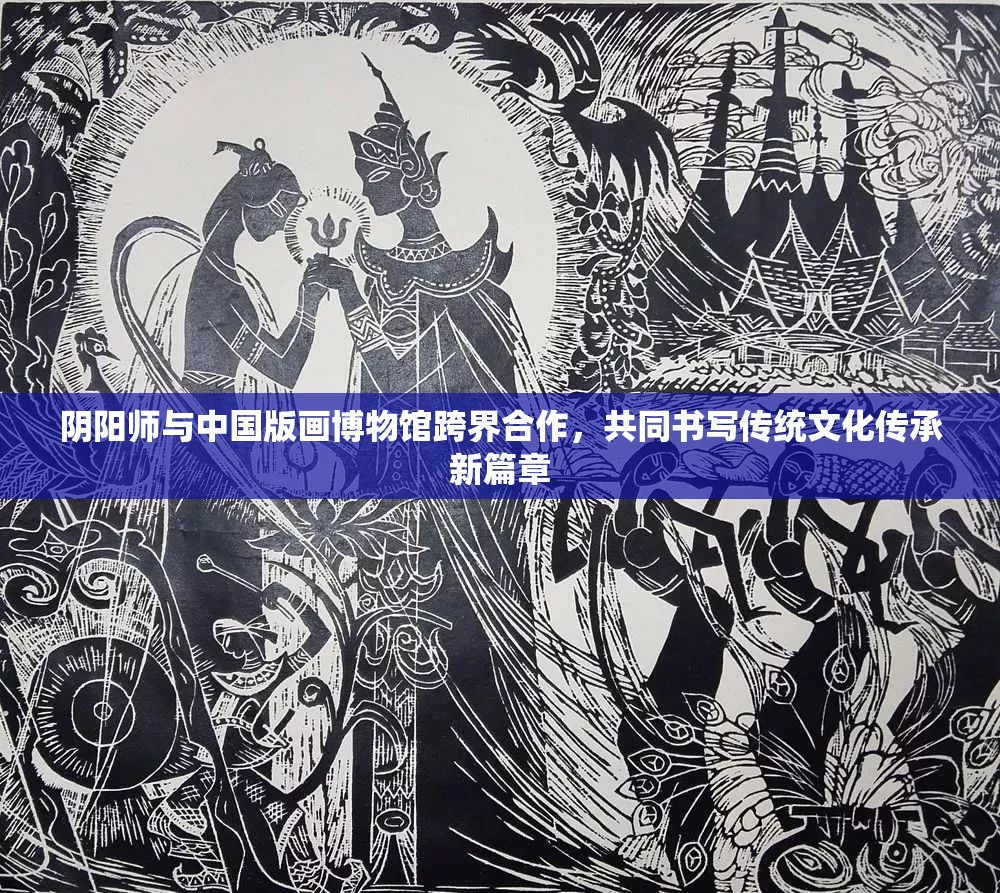 陰陽師與中國版畫博物館跨界合作，共同書寫傳統(tǒng)文化傳承新篇章