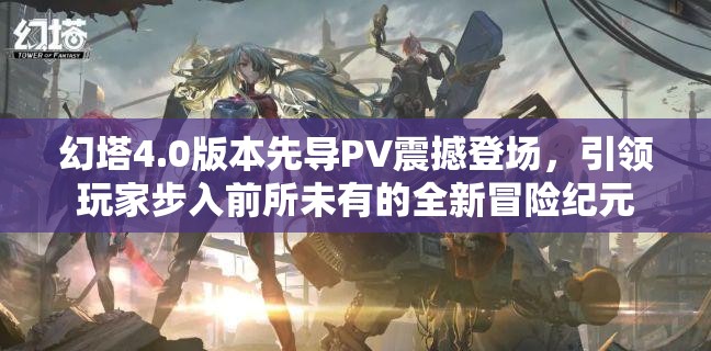 幻塔4.0版本先導PV震撼登場，引領玩家步入前所未有的全新冒險紀元