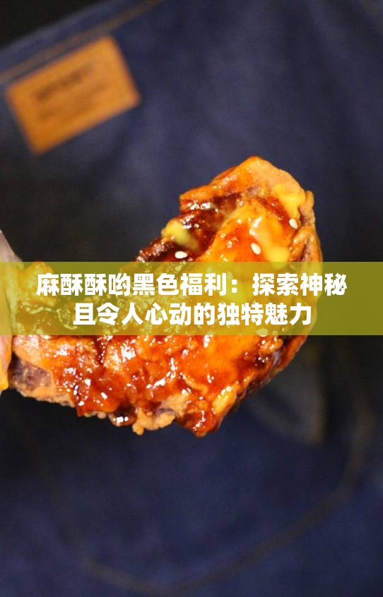 麻酥酥喲黑色福利：探索神秘且令人心動(dòng)的獨(dú)特魅力