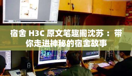 宿舍 H3C 原文筆趣閣沈蘇 ：帶你走進神秘的宿舍故事