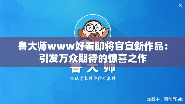 魯大師www好看即將官宣新作品：引發(fā)萬眾期待的驚喜之作
