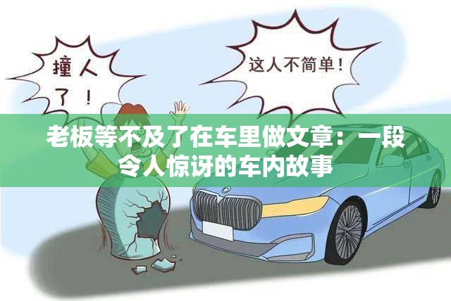 老板等不及了在車?yán)镒鑫恼拢阂欢瘟钊梭@訝的車內(nèi)故事
