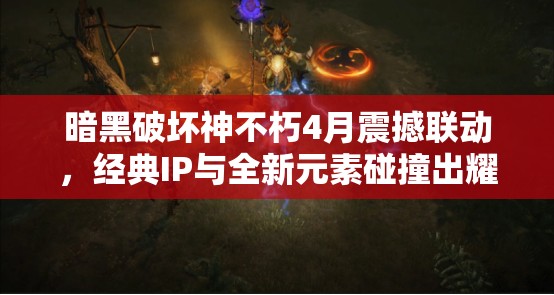 暗黑破壞神不朽4月震撼聯(lián)動，經(jīng)典IP與全新元素碰撞出耀眼火花