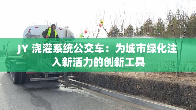 JY 澆灌系統(tǒng)公交車：為城市綠化注入新活力的創(chuàng)新工具