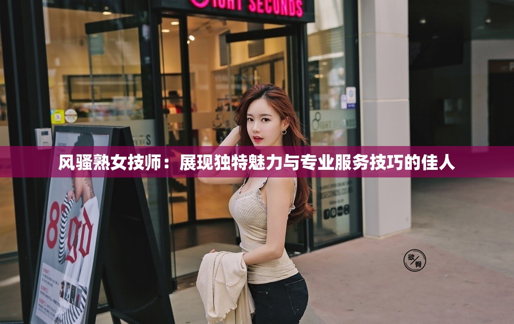 風(fēng)騷熟女技師：展現(xiàn)獨特魅力與專業(yè)服務(wù)技巧的佳人
