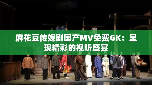 麻花豆傳媒劇國(guó)產(chǎn)MV免費(fèi)GK：呈現(xiàn)精彩的視聽(tīng)盛宴
