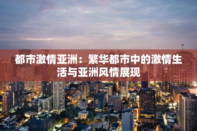 都市激情亞洲：繁華都市中的激情生活與亞洲風(fēng)情展現(xiàn)