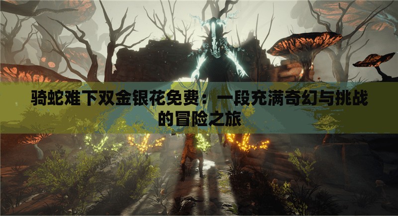 騎蛇難下雙金銀花免費(fèi)：一段充滿奇幻與挑戰(zhàn)的冒險(xiǎn)之旅