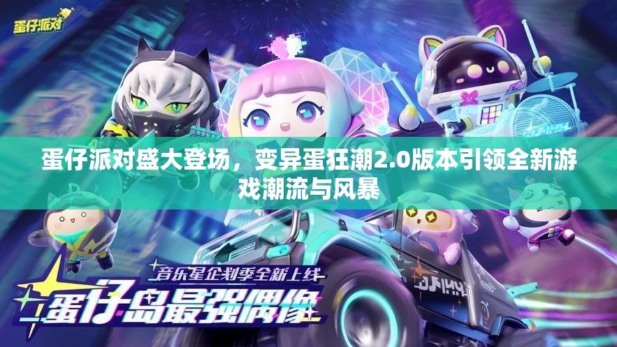 蛋仔派對盛大登場，變異蛋狂潮2.0版本引領(lǐng)全新游戲潮流與風(fēng)暴