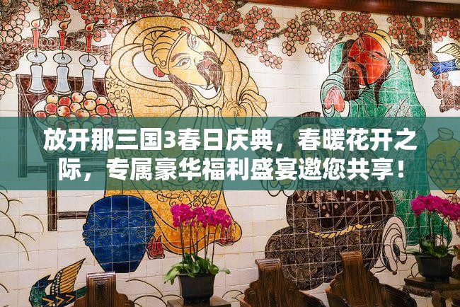放開(kāi)那三國(guó)3春日慶典，春暖花開(kāi)之際，專屬豪華福利盛宴邀您共享！