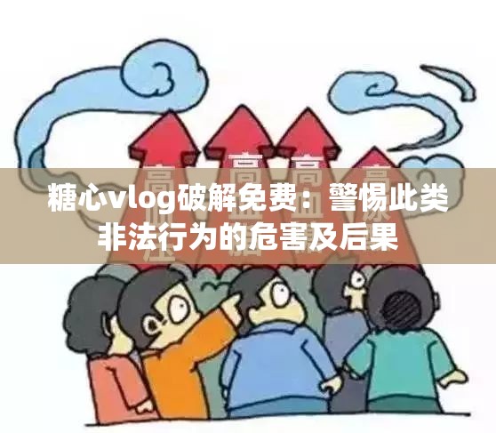 糖心vlog破解免費(fèi)：警惕此類非法行為的危害及后果