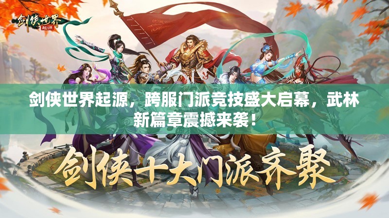 劍俠世界起源，跨服門派競技盛大啟幕，武林新篇章震撼來襲！