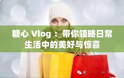 糖心 Vlog ：帶你領(lǐng)略日常生活中的美好與驚喜