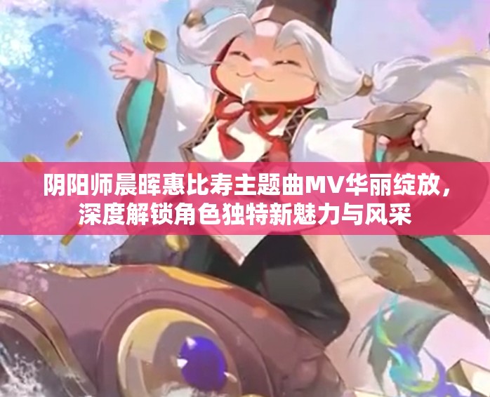 陰陽師晨暉惠比壽主題曲MV華麗綻放，深度解鎖角色獨特新魅力與風(fēng)采