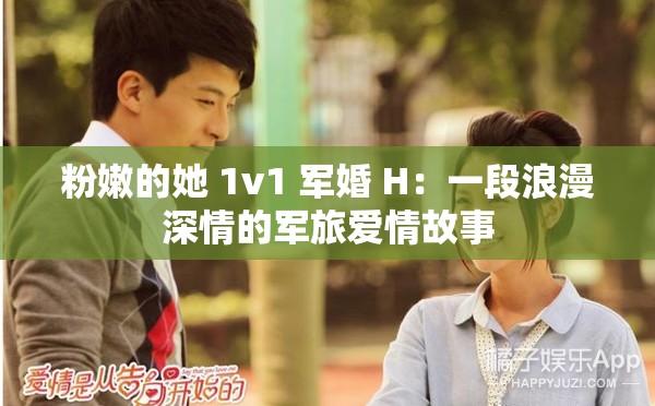 粉嫩的她 1v1 軍婚 H：一段浪漫深情的軍旅愛情故事