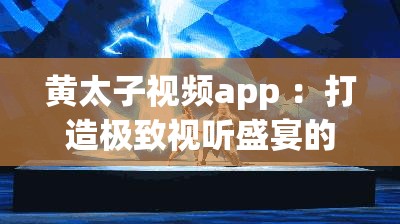 黃太子視頻app ：打造極致視聽盛宴的精彩平臺