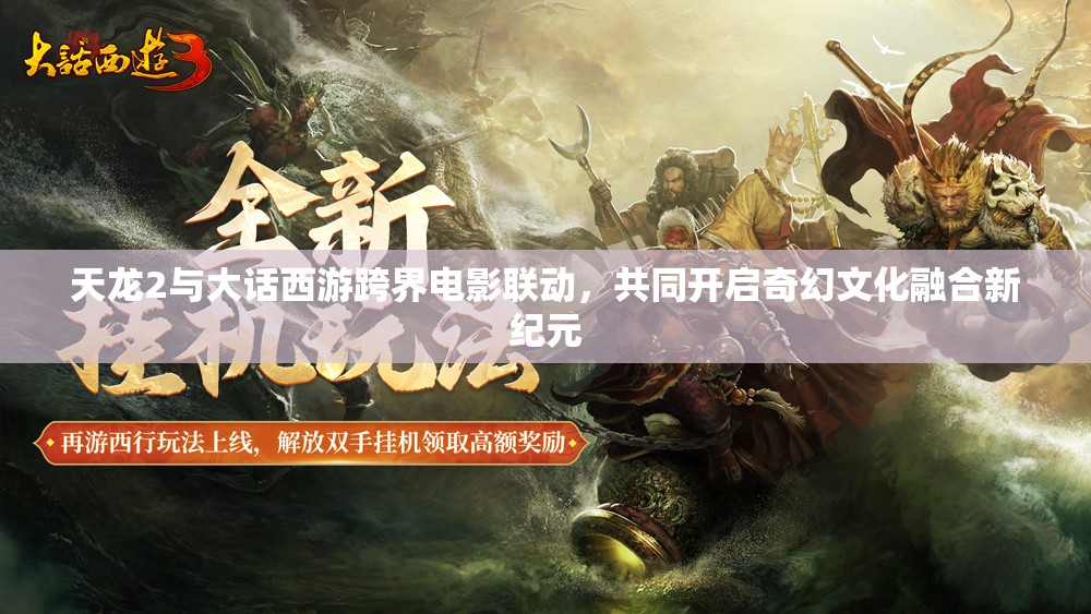 天龍2與大話西游跨界電影聯(lián)動，共同開啟奇幻文化融合新紀(jì)元
