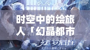 時空中的繪旅人「幻晶都市·分化之章」，深入未知領(lǐng)域，解鎖并撰寫命運全新精彩篇章