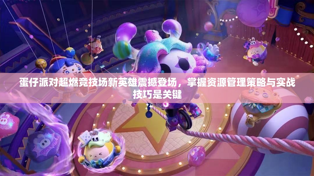蛋仔派對(duì)超燃競技場新英雄震撼登場，掌握資源管理策略與實(shí)戰(zhàn)技巧是關(guān)鍵