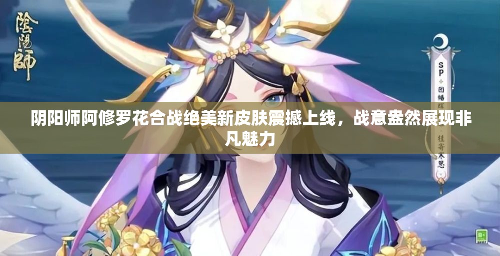 陰陽師阿修羅花合戰(zhàn)絕美新皮膚震撼上線，戰(zhàn)意盎然展現(xiàn)非凡魅力