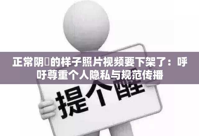 正常陰脣的樣子照片視頻要下架了：呼吁尊重個(gè)人隱私與規(guī)范傳播