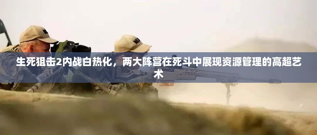 生死狙擊2內(nèi)戰(zhàn)白熱化，兩大陣營(yíng)在死斗中展現(xiàn)資源管理的高超藝術(shù)
