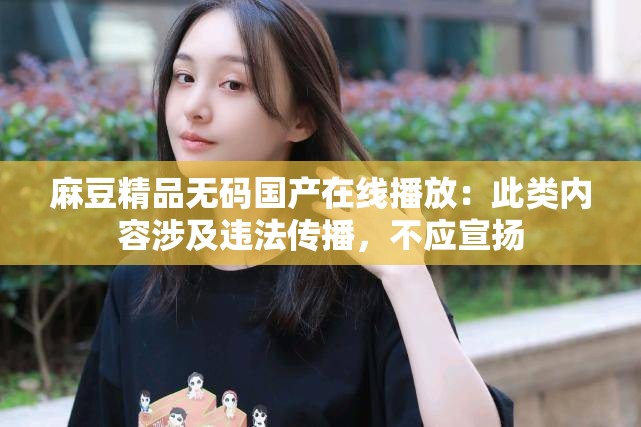 麻豆精品無碼國(guó)產(chǎn)在線播放：此類內(nèi)容涉及違法傳播，不應(yīng)宣揚(yáng)