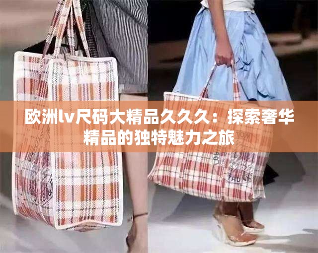 歐洲lv尺碼大精品久久久：探索奢華精品的獨特魅力之旅