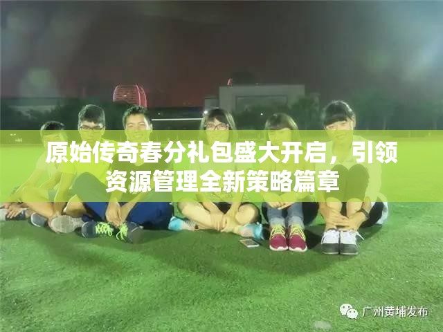 原始傳奇春分禮包盛大開啟，引領(lǐng)資源管理全新策略篇章