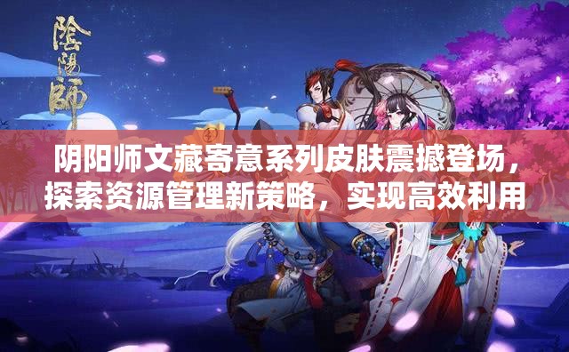 陰陽(yáng)師文藏寄意系列皮膚震撼登場(chǎng)，探索資源管理新策略，實(shí)現(xiàn)高效利用與價(jià)值最大化