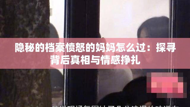 隱秘的檔案憤怒的媽媽怎么過：探尋背后真相與情感掙扎