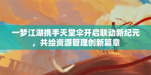 一夢江湖攜手天堂傘開啟聯(lián)動新紀元，共繪資源管理創(chuàng)新篇章