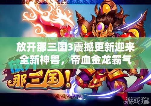 放開那三國3震撼更新迎來全新神獸，帝血金龍霸氣登場亮相