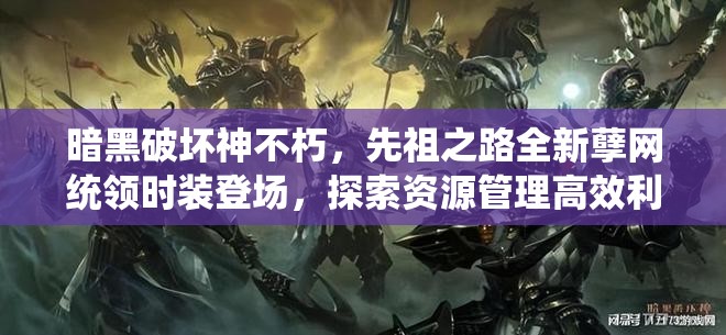 暗黑破壞神不朽，先祖之路全新孽網(wǎng)統(tǒng)領(lǐng)時(shí)裝登場(chǎng)，探索資源管理高效利用與價(jià)值最大化策略