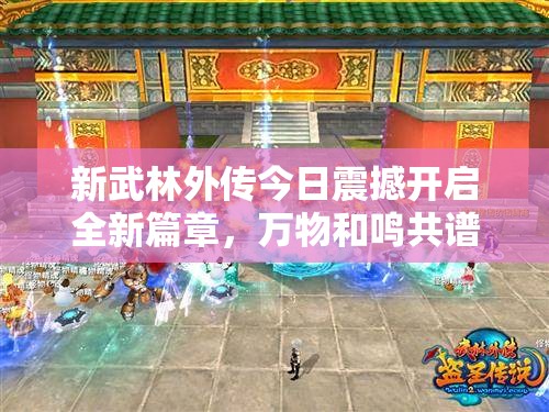 新武林外傳今日震撼開啟全新篇章，萬物和鳴共譜江湖新傳說！
