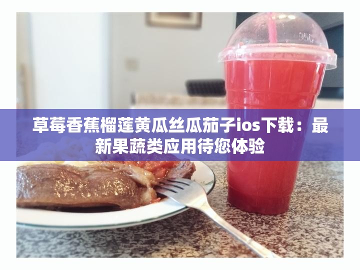 草莓香蕉榴蓮黃瓜絲瓜茄子ios下載：最新果蔬類(lèi)應(yīng)用待您體驗(yàn)