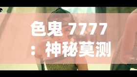 色鬼 7777：神秘莫測的獨特存在引發(fā)眾人好奇