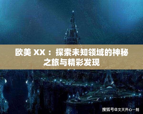 歐美 XX ：探索未知領域的神秘之旅與精彩發(fā)現(xiàn)