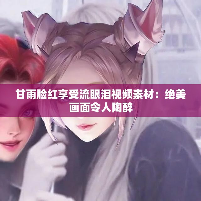 甘雨臉紅享受流眼淚視頻素材：絕美畫(huà)面令人陶醉