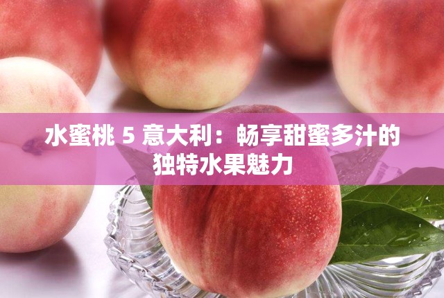 水蜜桃 5 意大利：暢享甜蜜多汁的獨特水果魅力