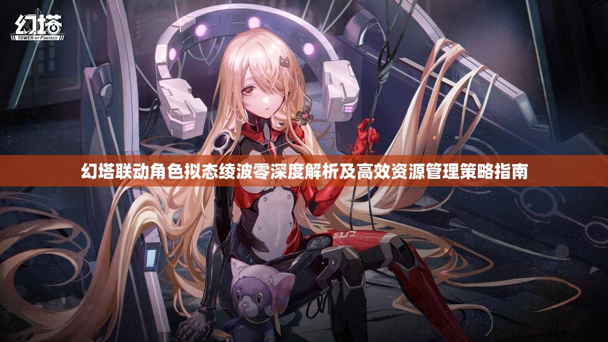 幻塔聯(lián)動角色擬態(tài)綾波零深度解析及高效資源管理策略指南