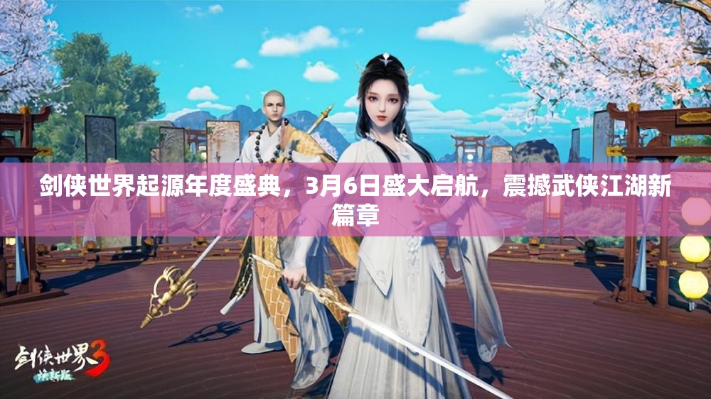 劍俠世界起源年度盛典，3月6日盛大啟航，震撼武俠江湖新篇章