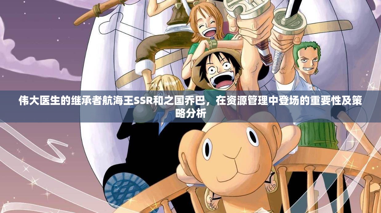 偉大醫(yī)生的繼承者航海王SSR和之國喬巴，在資源管理中登場的重要性及策略分析