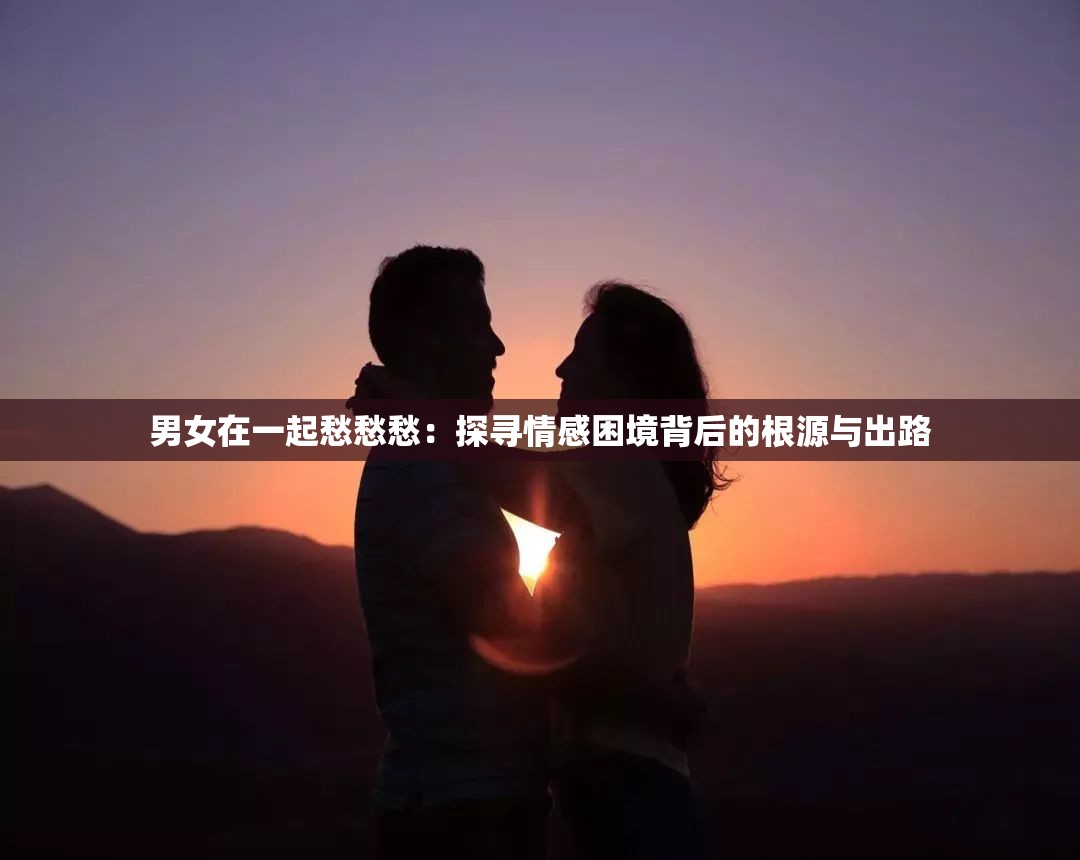 男女在一起愁愁愁：探尋情感困境背后的根源與出路