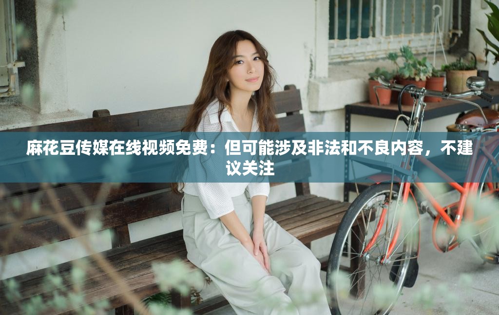 麻花豆傳媒在線視頻免費(fèi)：但可能涉及非法和不良內(nèi)容，不建議關(guān)注